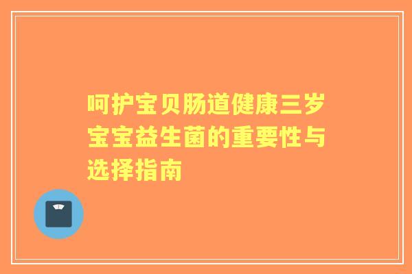 呵护宝贝肠道健康三岁宝宝益生菌的重要性与选择指南
