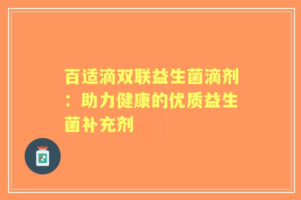 百适滴双联益生菌滴剂:助力健康的优质益生菌补充剂 百适滴双联益生菌滴剂:助力健康的优质益生菌补充剂