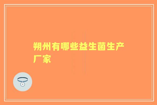 朔州有哪些益生菌生产厂家 朔州有哪些益生菌生产厂家