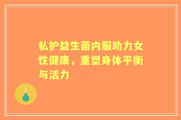 私护益生菌内服助力女性健康,重塑身体平衡与活力 私护益生菌内服助力女性健康,重塑身体平衡与活力