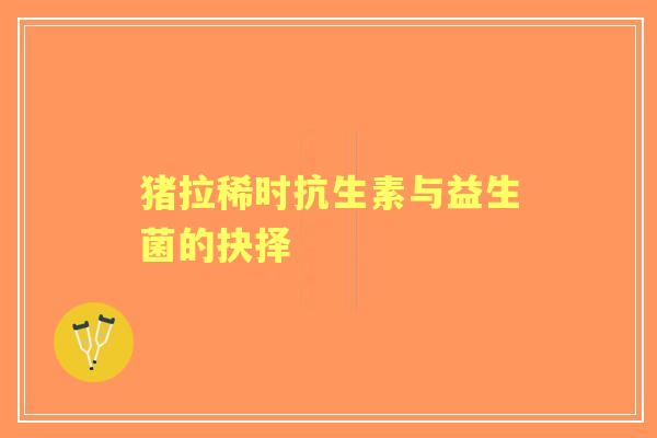 猪拉稀时抗生素与益生菌的抉择 猪拉稀时抗生素与益生菌的抉择