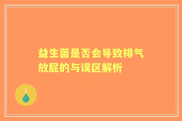 益生菌是否会导致排气放屁的与误区解析 益生菌是否会导致排气放屁的与误区解析
