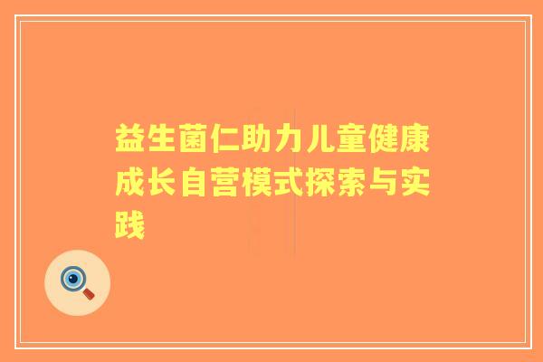 益生菌仁助力儿童健康成长自营模式探索与实践 益生菌仁助力儿童健康成长自营模式探索与实践