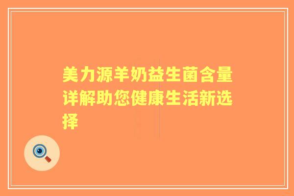 美力源羊奶益生菌含量详解助您健康生活新选择