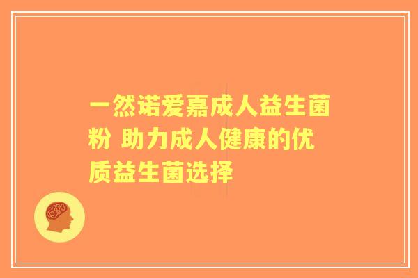 一然诺爱嘉成人益生菌粉 助力成人健康的优质益生菌选择