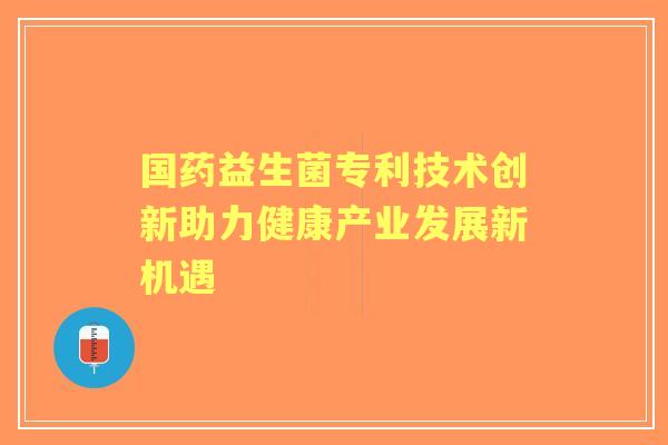 国药益生菌专利技术创新助力健康产业发展新机遇