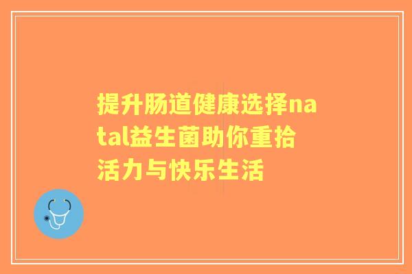 提升肠道健康选择natal益生菌助你重拾活力与快乐生活