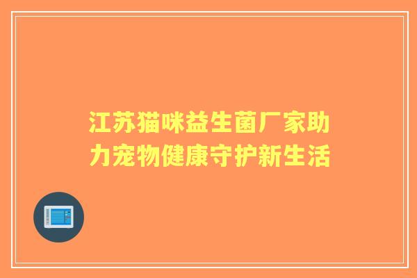 江苏猫咪益生菌厂家助力宠物健康守护新生活