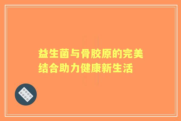 益生菌与骨胶原的完美结合助力健康新生活 益生菌与骨胶原的完美结合助力健康新生活