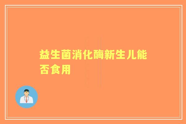 益生菌消化酶新生儿能否食用 益生菌消化酶新生儿能否食用