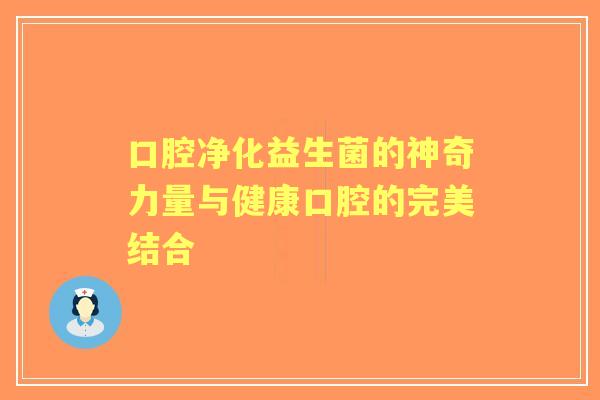 口腔净化益生菌的神奇力量与健康口腔的完美结合