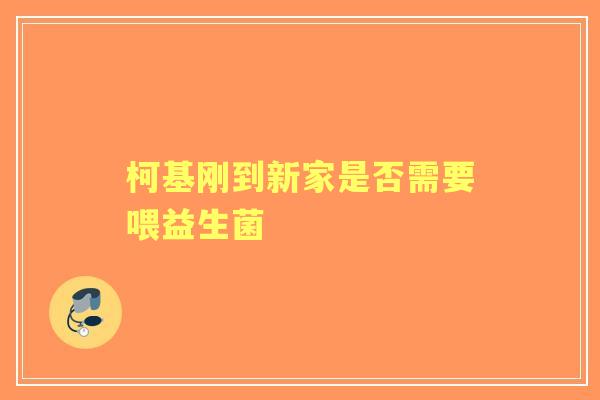 柯基刚到新家是否需要喂益生菌 柯基刚到新家是否需要喂益生菌