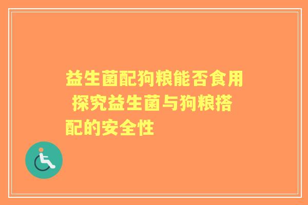 益生菌配狗粮能否食用 探究益生菌与狗粮搭配的安全性 益生菌配狗粮能否食用 探究益生菌与狗粮搭配的安全性