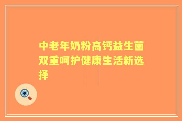 中老年奶粉高钙益生菌双重呵护健康生活新选择