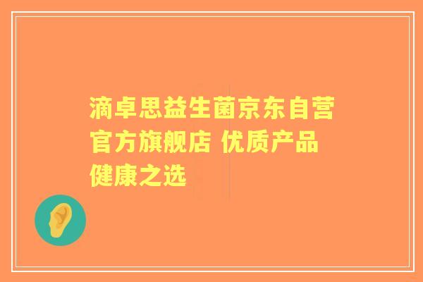滴卓思益生菌京东自营官方旗舰店 优质产品健康之选 滴卓思益生菌京东自营官方旗舰店 优质产品健康之选