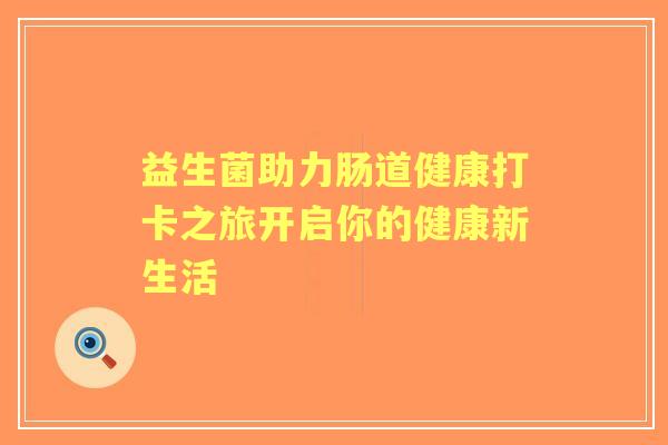 益生菌助力肠道健康打卡之旅开启你的健康新生活 益生菌助力肠道健康打卡之旅开启你的健康新生活