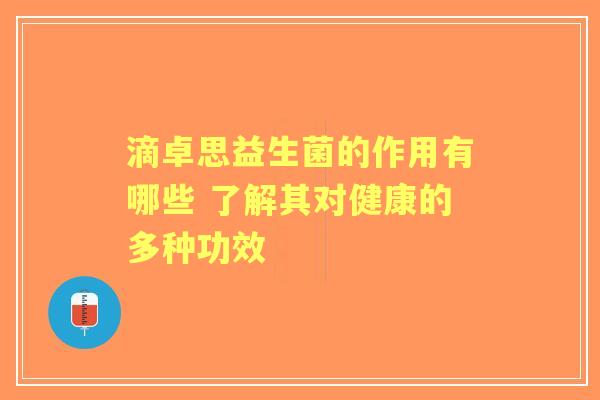 滴卓思益生菌的作用有哪些 了解其对健康的多种功效 滴卓思益生菌的作用有哪些 了解其对健康的多种功效