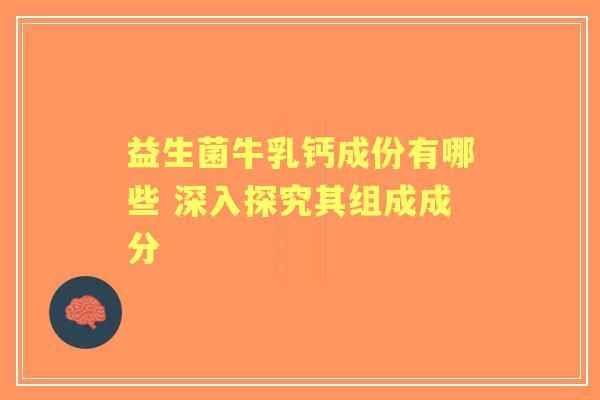 益生菌牛乳钙成份有哪些 深入探究其组成成分