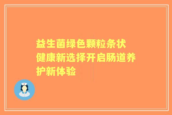 益生菌绿色颗粒条状 健康新选择开启肠道养护新体验 益生菌绿色颗粒条状 健康新选择开启肠道养护新体验
