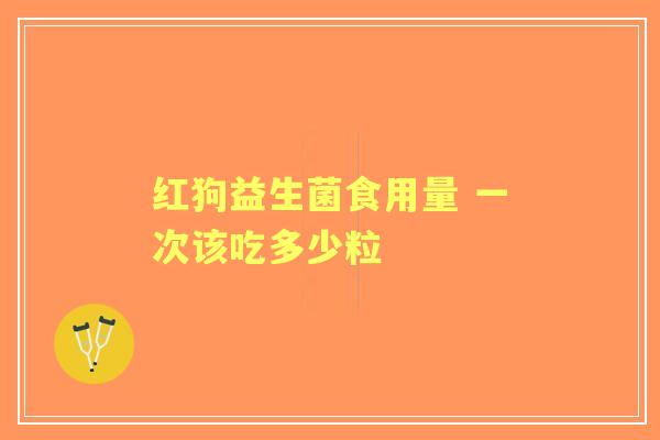 红狗益生菌食用量 一次该吃多少粒