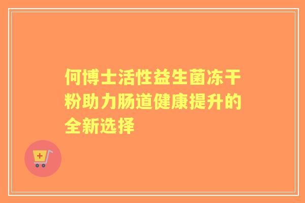何博士活性益生菌冻干粉助力肠道健康提升的全新选择