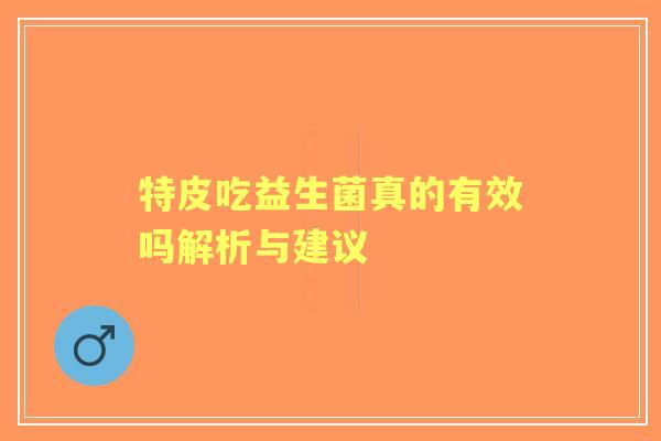 特皮吃益生菌真的有效吗解析与建议