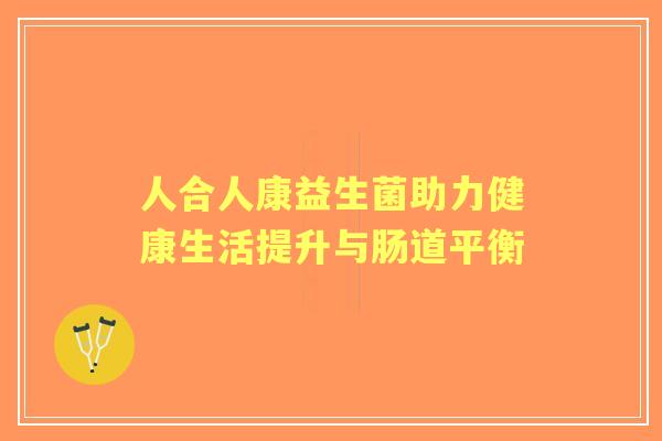 人合人康益生菌助力健康生活提升与肠道平衡