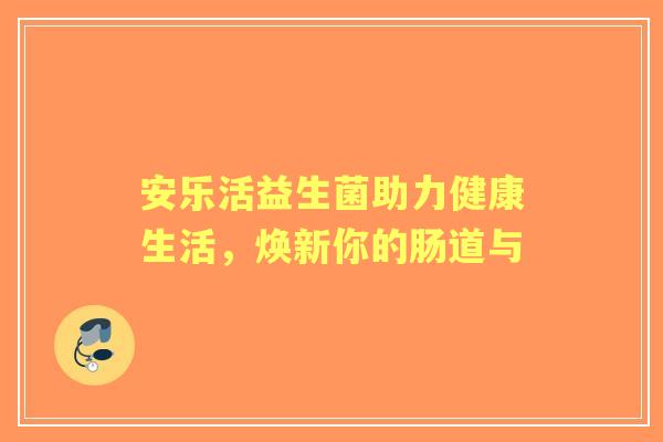 安乐活益生菌助力健康生活，焕新你的肠道与