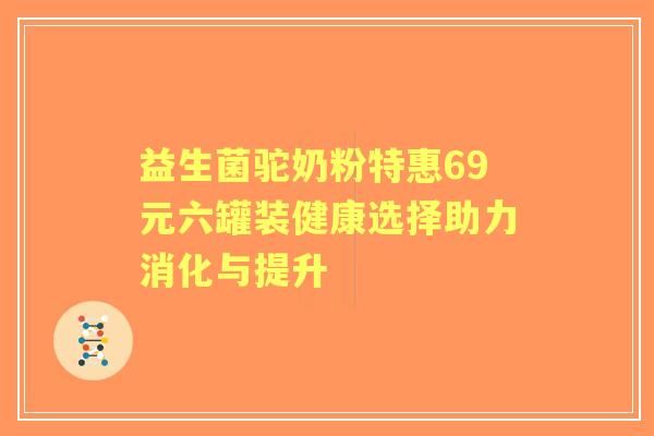 益生菌驼奶粉特惠69元六罐装健康选择助力消化与提升 益生菌驼奶粉特惠69元六罐装健康选择助力消化与提升