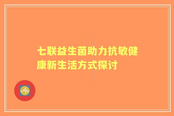 七联益生菌助力抗敏健康新生活方式探讨