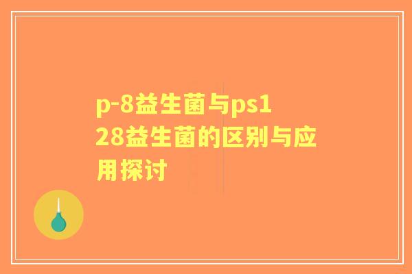 p-8益生菌与ps128益生菌的区别与应用探讨 p-8益生菌与ps128益生菌的区别与应用探讨