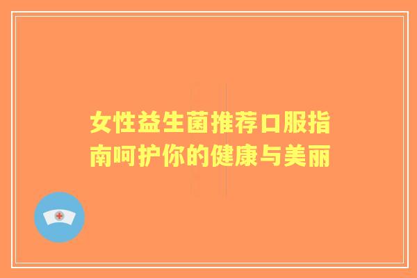 女性益生菌推荐口服指南呵护你的健康与美丽