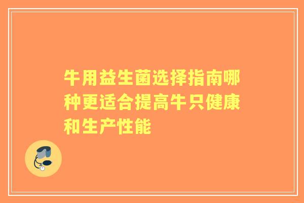 牛用益生菌选择指南哪种更适合提高牛只健康和生产性能