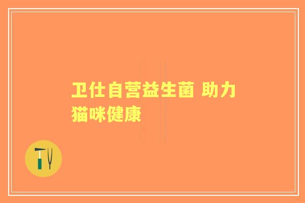 卫仕自营益生菌 助力猫咪健康 卫仕自营益生菌 助力猫咪健康