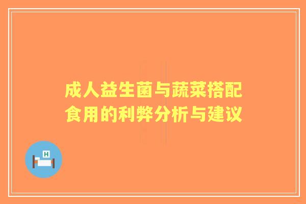 成人益生菌与蔬菜搭配食用的利弊分析与建议