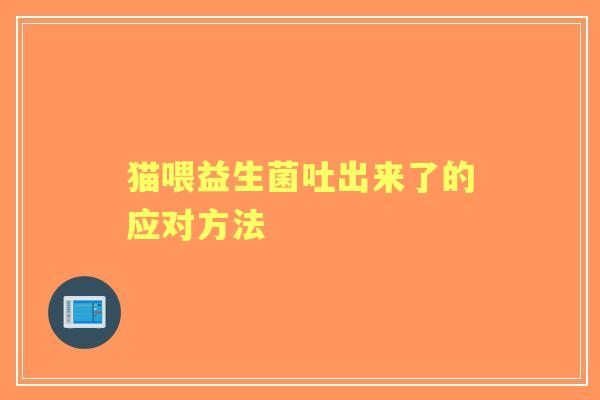 猫喂益生菌吐出来了的应对方法 猫喂益生菌吐出来了的应对方法