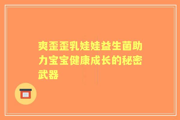 爽歪歪乳娃娃益生菌助力宝宝健康成长的秘密武器 爽歪歪乳娃娃益生菌助力宝宝健康成长的秘密武器