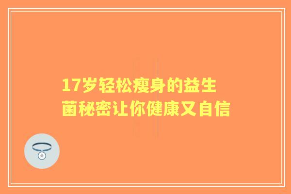 17岁轻松瘦身的益生菌秘密让你健康又自信 17岁轻松瘦身的益生菌秘密让你健康又自信