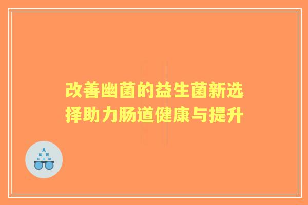 改善幽菌的益生菌新选择助力肠道健康与提升 改善幽菌的益生菌新选择助力肠道健康与提升
