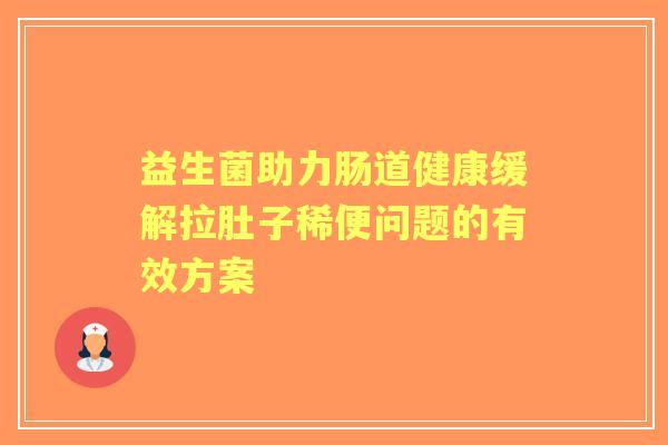 益生菌助力肠道健康缓解拉肚子稀便问题的有效方案