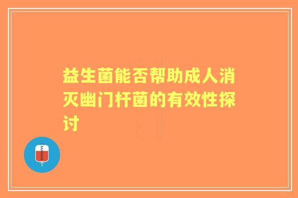 益生菌能否帮助成人消灭幽门杆菌的有效性探讨