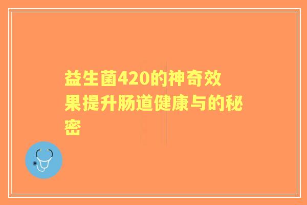 益生菌420的神奇效果提升肠道健康与的秘密 益生菌420的神奇效果提升肠道健康与的秘密