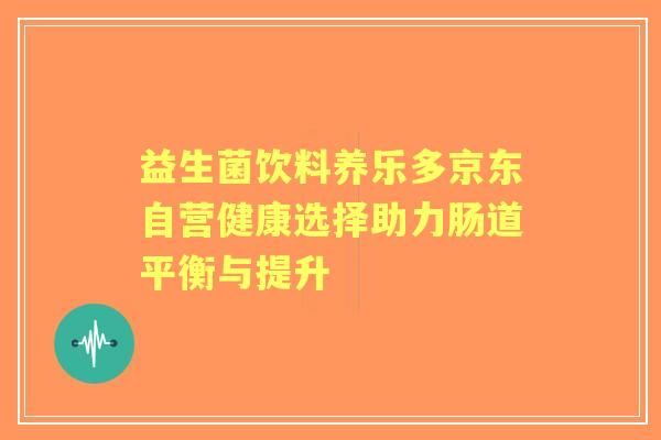 益生菌饮料养乐多京东自营健康选择助力肠道平衡与提升 益生菌饮料养乐多京东自营健康选择助力肠道平衡与提升