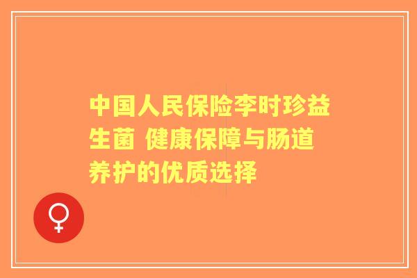中国人民保险李时珍益生菌 健康保障与肠道养护的优质选择