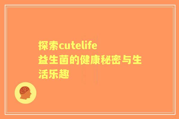 探索cutelife益生菌的健康秘密与生活乐趣 探索cutelife益生菌的健康秘密与生活乐趣