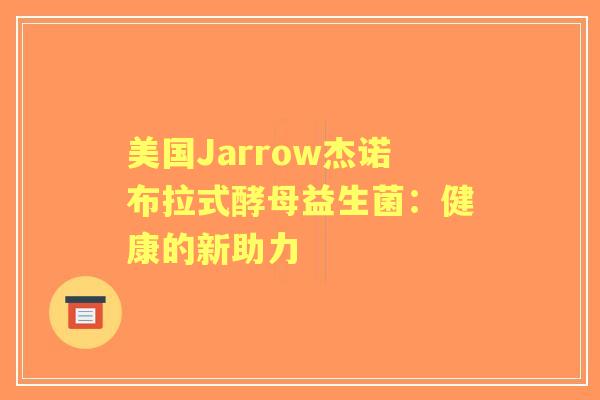 美国Jarrow杰诺布拉式酵母益生菌：健康的新助力