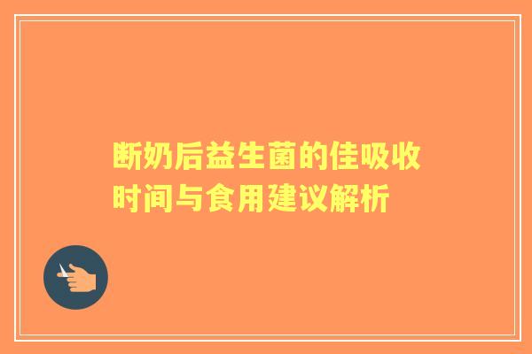 断奶后益生菌的佳吸收时间与食用建议解析 断奶后益生菌的佳吸收时间与食用建议解析
