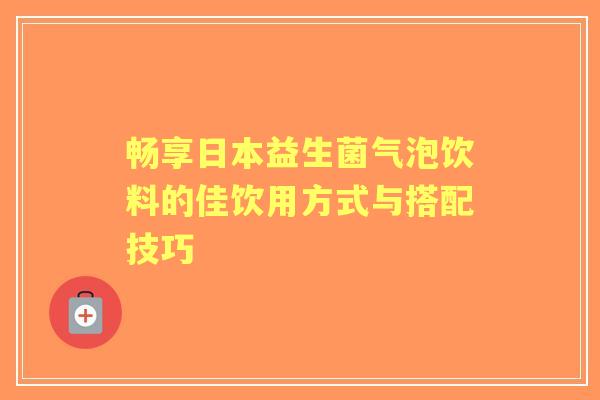 畅享日本益生菌气泡饮料的佳饮用方式与搭配技巧
