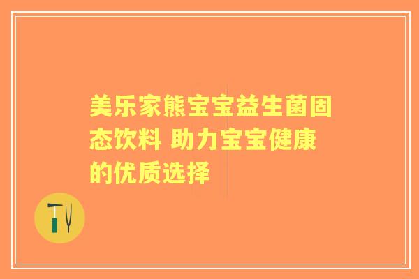 美乐家熊宝宝益生菌固态饮料 助力宝宝健康的优质选择 美乐家熊宝宝益生菌固态饮料 助力宝宝健康的优质选择