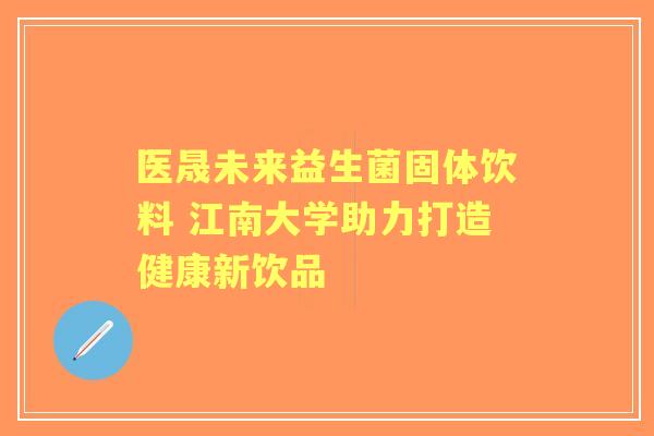医晟未来益生菌固体饮料 江南大学助力打造健康新饮品 医晟未来益生菌固体饮料 江南大学助力打造健康新饮品